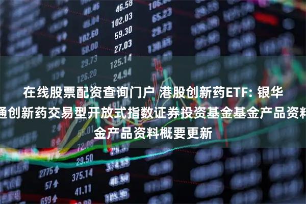 在线股票配资查询门户 港股创新药ETF: 银华国证港股通创新药交易型开放式指数证券投资基金基金产品资料概要更新