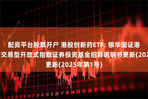配资平台股票开户 港股创新药ETF: 银华国证港股通创新药交易型开放式指数证券投资基金招募说明书更新(2025年第1号)