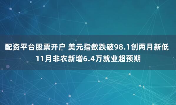配资平台股票开户 美元指数跌破98.1创两月新低 11月非农新增6.4万就业超预期