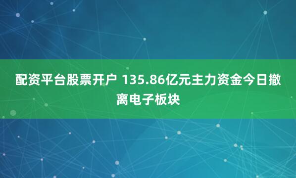 配资平台股票开户 135.86亿元主力资金今日撤离电子板块