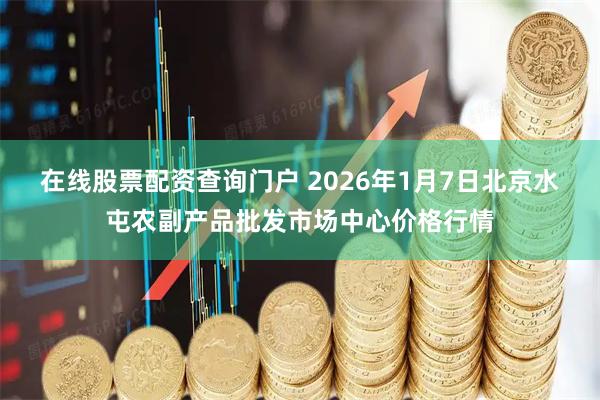 在线股票配资查询门户 2026年1月7日北京水屯农副产品批发市场中心价格行情