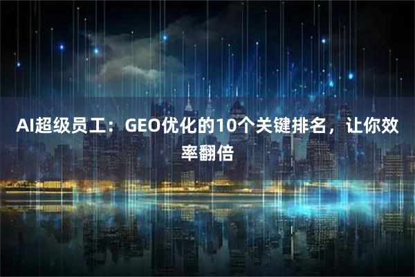 AI超级员工：GEO优化的10个关键排名，让你效率翻倍